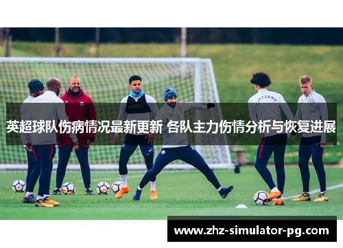 英超球队伤病情况最新更新 各队主力伤情分析与恢复进展 英超球队伤病情况最新更新 各队主力伤情分析与恢复进展