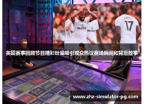 英超赛事回顾节目精彩纷呈吸引观众热议赛场瞬间和背后故事 英超赛事回顾节目精彩纷呈吸引观众热议赛场瞬间和背后故事