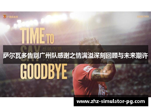 萨尔瓦多告别广州队感谢之情满溢深刻回顾与未来期许 萨尔瓦多告别广州队感谢之情满溢深刻回顾与未来期许