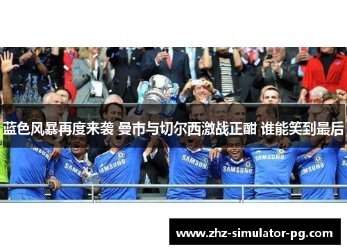 蓝色风暴再度来袭 曼市与切尔西激战正酣 谁能笑到最后 蓝色风暴再度来袭 曼市与切尔西激战正酣 谁能笑到最后