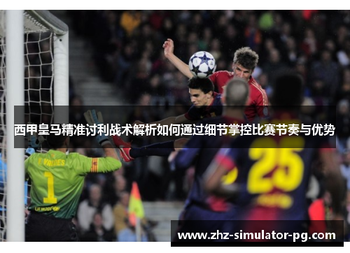 西甲皇马精准讨利战术解析如何通过细节掌控比赛节奏与优势 西甲皇马精准讨利战术解析如何通过细节掌控比赛节奏与优势