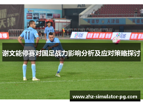 谢文能停赛对国足战力影响分析及应对策略探讨 谢文能停赛对国足战力影响分析及应对策略探讨