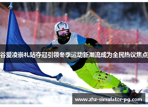 谷爱凌崇礼站夺冠引领冬季运动新潮流成为全民热议焦点 谷爱凌崇礼站夺冠引领冬季运动新潮流成为全民热议焦点