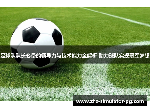 足球队队长必备的领导力与技术能力全解析 助力球队实现冠军梦想