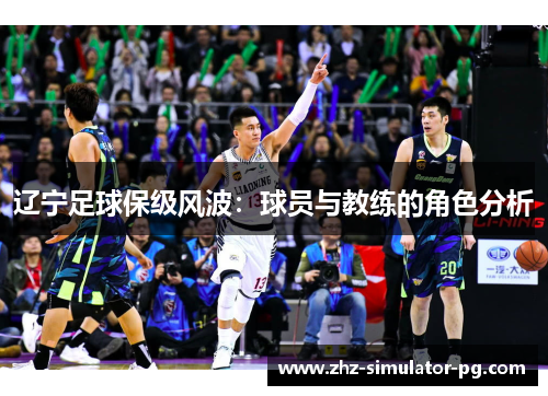 辽宁足球保级风波:球员与教练的角色分析 辽宁足球保级风波:球员与教练的角色分析