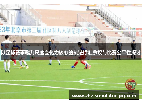 以足球赛事裁判尺度变化为核心的执法标准争议与比赛公平性探讨