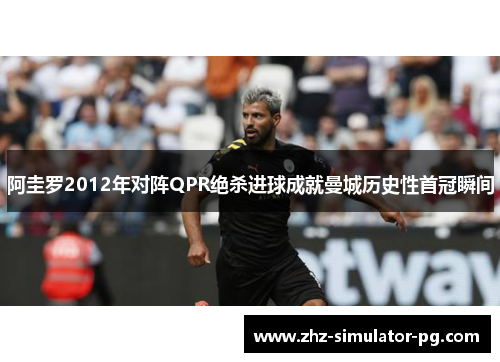 阿圭罗2012年对阵QPR绝杀进球成就曼城历史性首冠瞬间