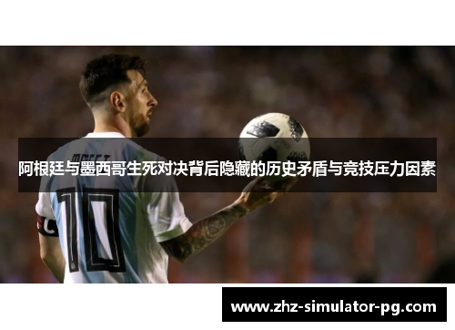 阿根廷与墨西哥生死对决背后隐藏的历史矛盾与竞技压力因素