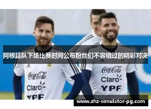 阿根廷队下场比赛时间公布粉丝们不容错过的精彩对决 阿根廷队下场比赛时间公布粉丝们不容错过的精彩对决