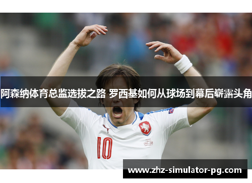 阿森纳体育总监选拔之路 罗西基如何从球场到幕后崭露头角