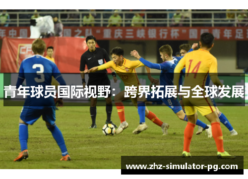 青年球员国际视野:跨界拓展与全球发展 青年球员国际视野:跨界拓展与全球发展