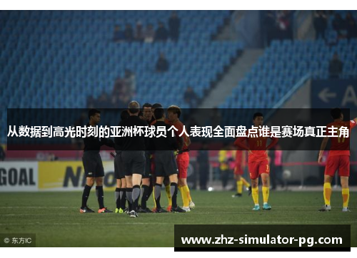 从数据到高光时刻的亚洲杯球员个人表现全面盘点谁是赛场真正主角 从数据到高光时刻的亚洲杯球员个人表现全面盘点谁是赛场真正主角
