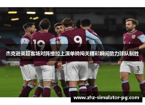 杰克逊英超客场对阵维拉上演单骑闯关精彩瞬间助力球队制胜 杰克逊英超客场对阵维拉上演单骑闯关精彩瞬间助力球队制胜