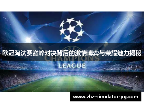 欧冠淘汰赛巅峰对决背后的激情博弈与荣耀魅力揭秘 欧冠淘汰赛巅峰对决背后的激情博弈与荣耀魅力揭秘