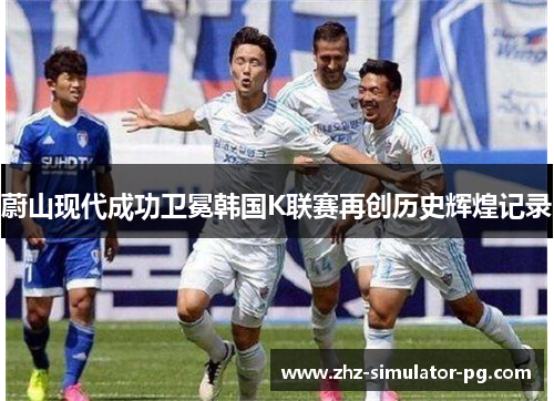 蔚山现代成功卫冕韩国K联赛再创历史辉煌记录