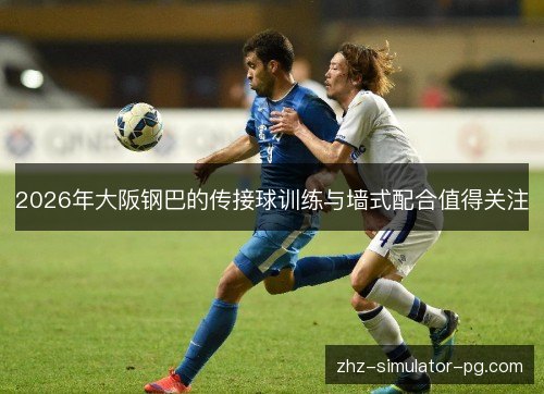 2026年大阪钢巴的传接球训练与墙式配合值得关注